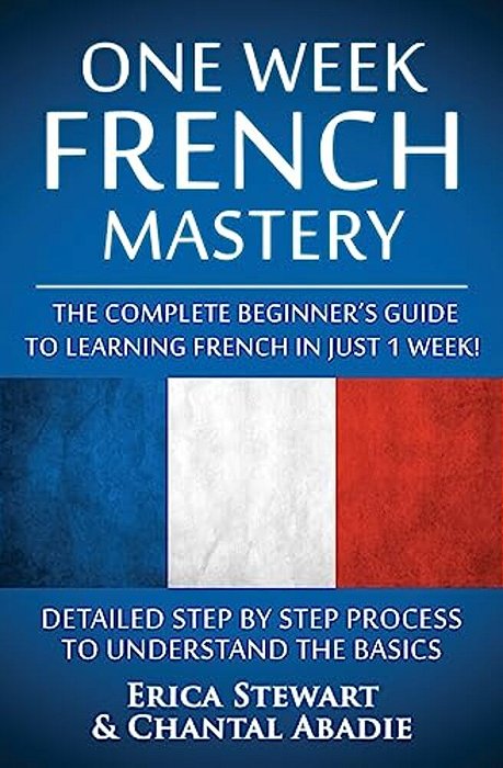 French: One Week French Mastery: The Complete Beginner's Guide To Learning French In Just 1 Week! Detailed Step By Step Process To Understand The Basi-..