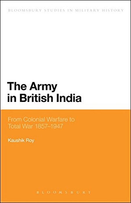The Army In British India: From Colonial Warfare To Total War 1857 - 1947-..