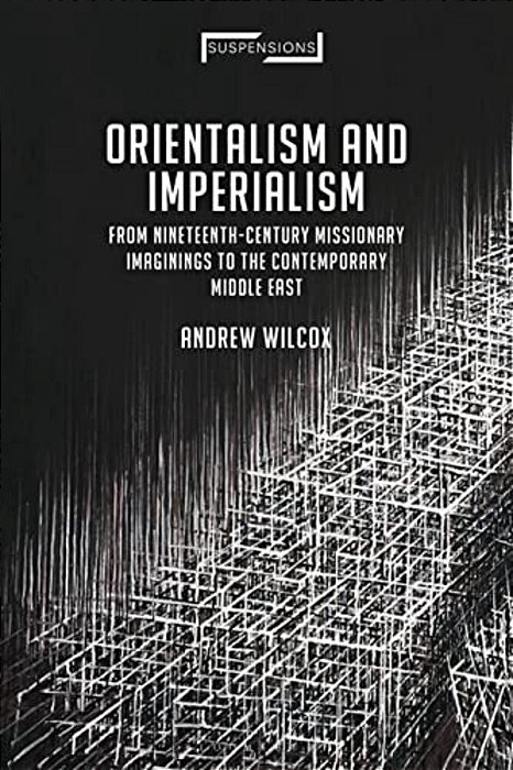 Orientalism And Imperialism: From Nineteenth-Century Missionary Imaginings To The Contemporary Middle East-..
