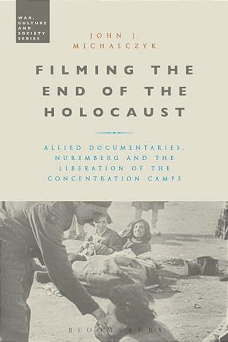 Filming The End Of The Holocaust: Allied Documentaries, Nuremberg And The Liberation Of The Concentration Camps-..