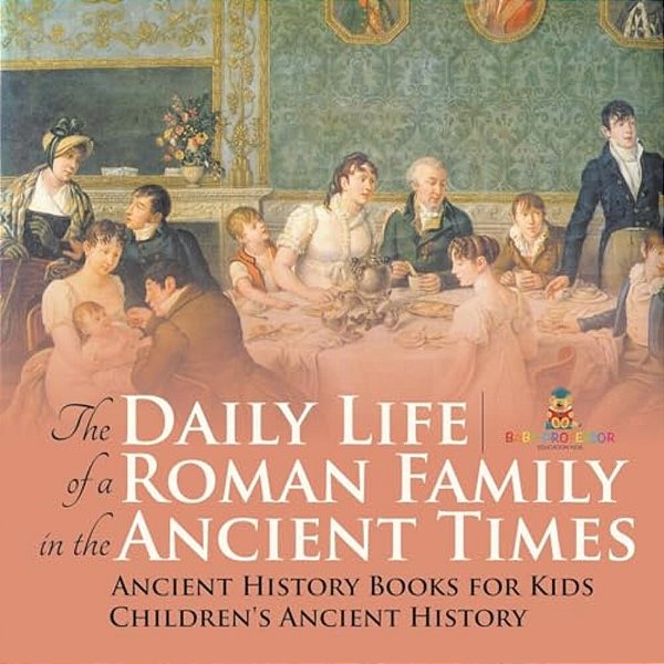 The Daily Life Of A Roman Family In The Ancient Times - Ancient History Books For Kids Children's Ancient History-..