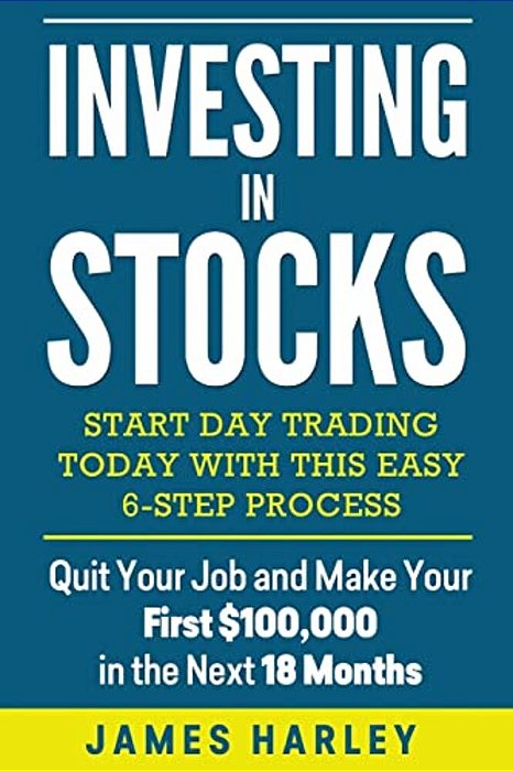 Investing In Stocks: Start Day Trading Today With This Easy 6-Step Process. Quit Your Job And Make Your First $100,000 In The Next 18 Month-..