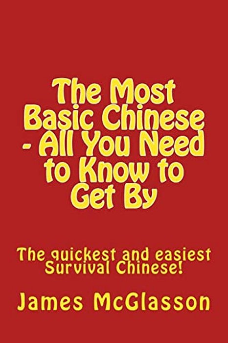 The Most Basic Chinese - All You Need To Know To Get By: The Quickest And Easiest Survival Chinese!-..