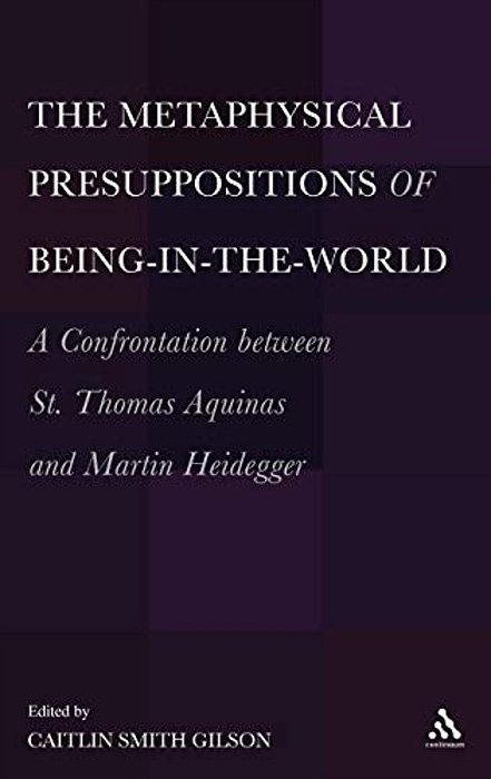 The Metaphysical Presuppositions Of Being-In-the-world: A Confrontation Between St. Thomas Aquinas And Martin Heidegger-..