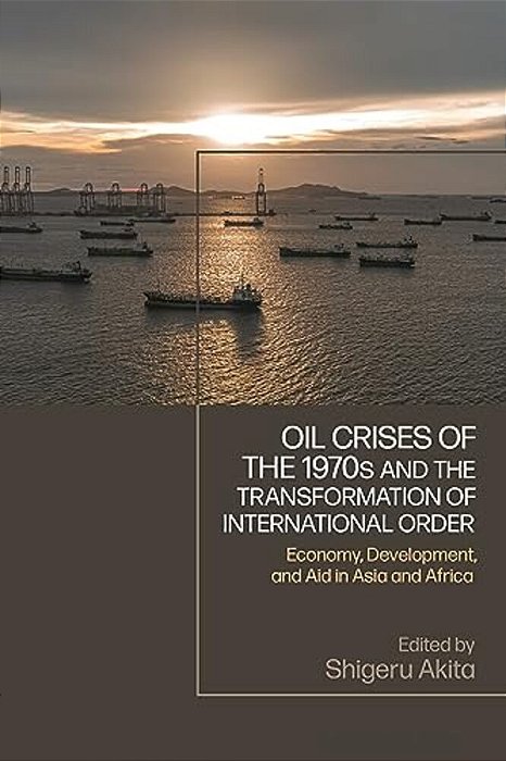 Oil Crises Of The 1970S And The Transformation Of International Order: Economy, Development, And Aid In Asia And Africa-..