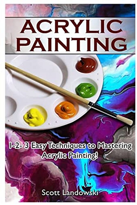 Acrylic Painting: 1-2-3 Easy Techniques To Mastering Acrylic Painting!-..
