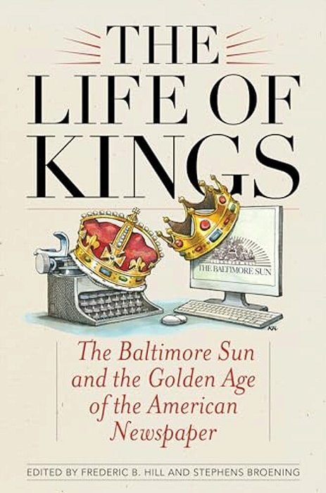 The Life Of Kings: The Baltimore Sun And The Golden Age Of The American Newspaper-..