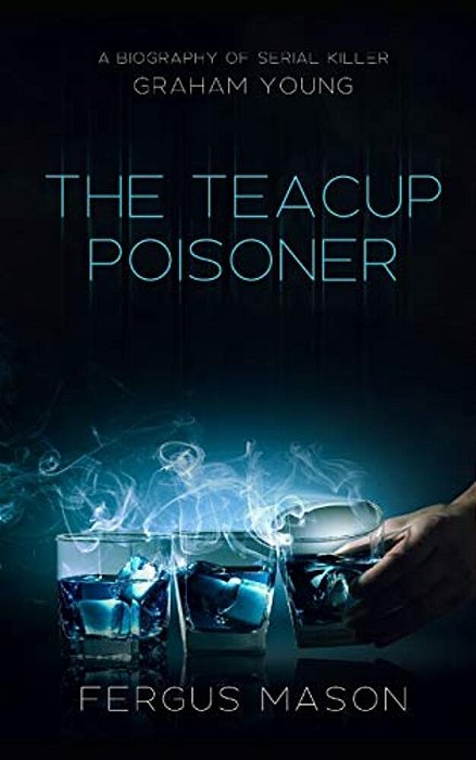 The Teacup Poisoner: A Biography Of Serial Killer Graham Young-..