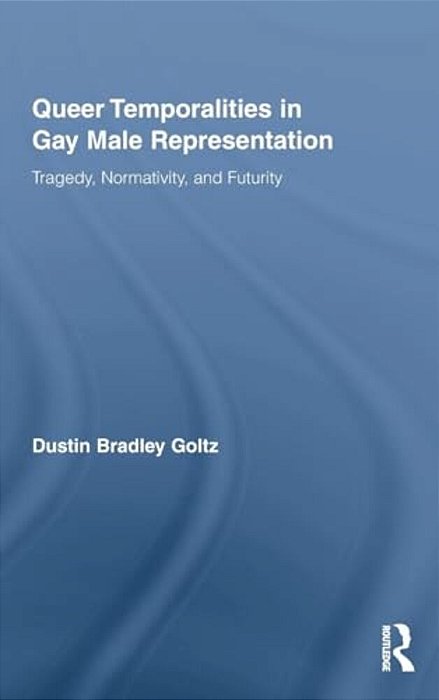 Queer Temporalities In Gay Male Representation: Tragedy, Normativity, And Futurity-..