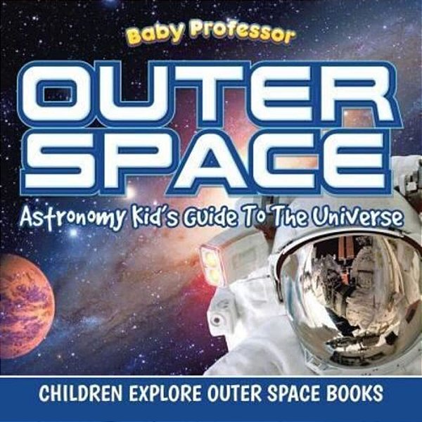 Outer Space: Astronomy Kid's Guide To The Universe - Children Explore Outer Space Books-..