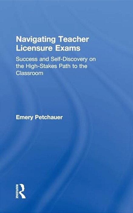 Navigating Teacher Licensure Exams: Success And Self-Discovery On The High-Stakes Path To The Classroom-..
