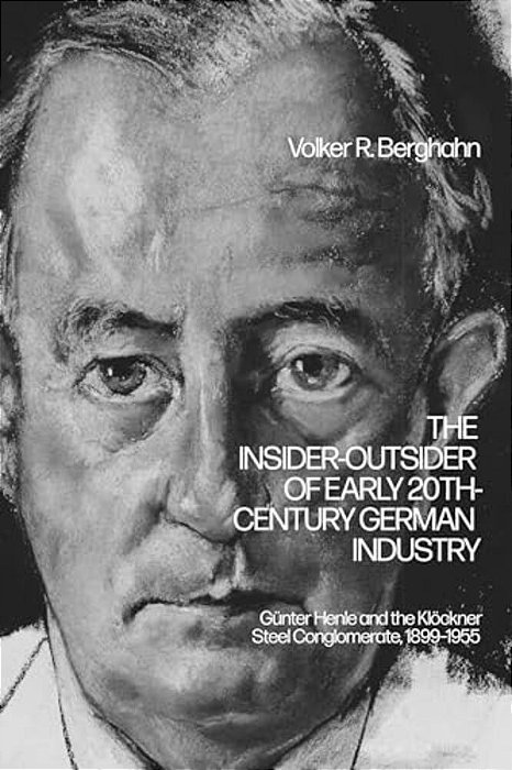 The Insider-Outsider Of Early 20Th-Century German Industry: Günter Henle And The Klöckner Steel Conglomerate, 1899-1955-..