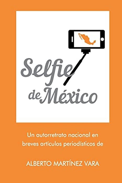 Selfie De Mexico: Autorretrato Nacional En Breves Artículos Periodísticos De Alberto Martínez Vara-..