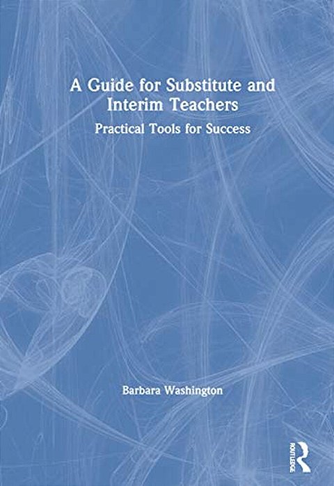 A Guide For Substitute And Interim Teachers: Practical Tools For Success-..
