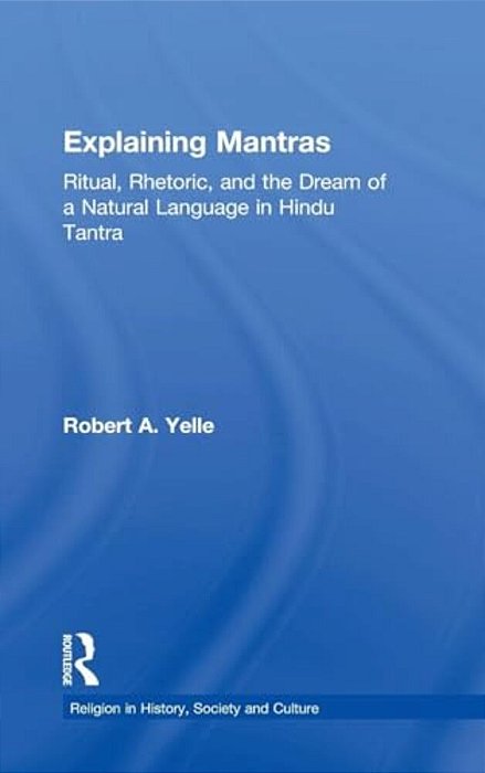 Explaining Mantras: Ritual, Rhetoric, And The Dream Of A Natural Language In Hindu Tantra-..