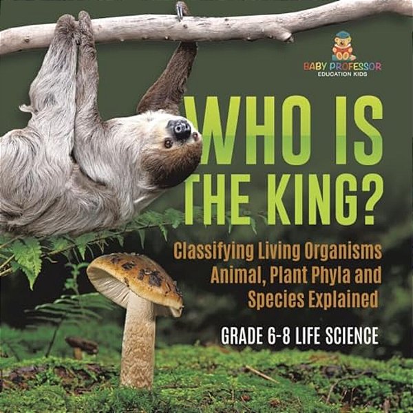 Who Is The King? Classifying Living Organisms Animal, Plant Phyla And Species Explained Grade 6-8 Life Science-..