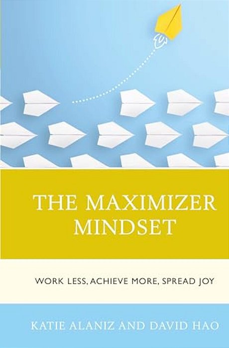 Maximizer Mindset: Work Less, Achieve More, Spread Joy-..
