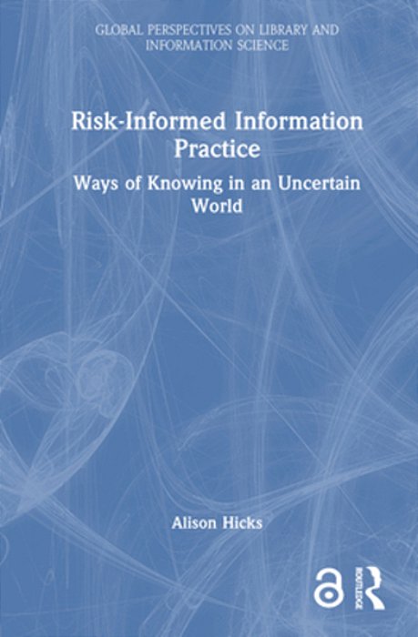Risk-Informed Information Practice: Ways Of Knowing In An Uncertain World-..