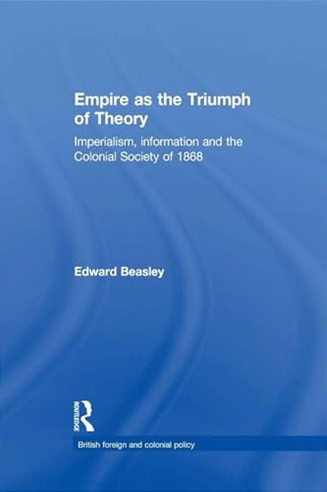 Empire As The Triumph Of Theory: Imperialism, Information And The Colonial Society Of 1868-..
