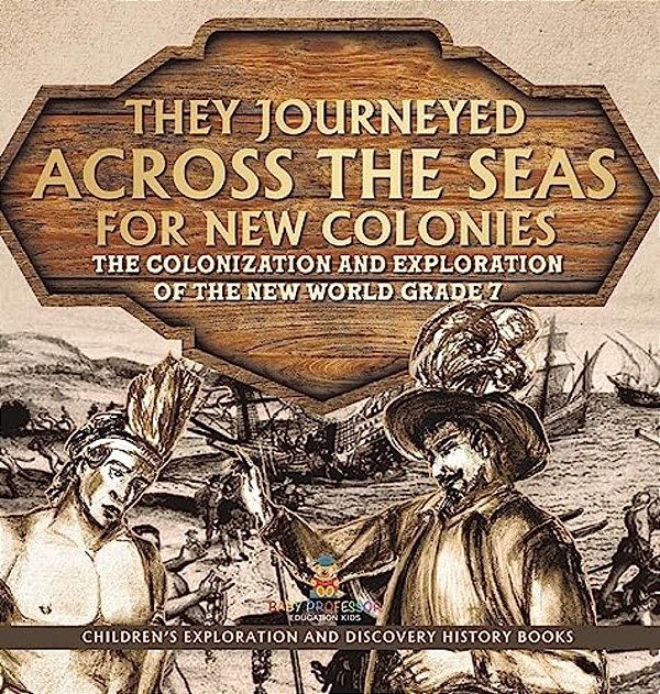They Journeyed Across The Seas For New Colonies: The Colonization And Exploration Of The New World Grade 7 Children's Exploration And Discovery Histor-..