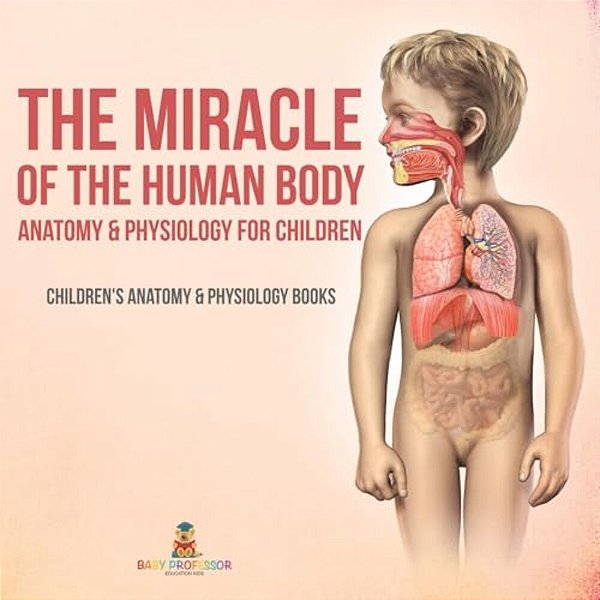 The Miracle Of The Human Body: Anatomy & Physiology For Children - Children's Anatomy & Physiology Books-..