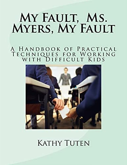 My Fault, Ms. Myers, My Fault: A Handbook Of Practical Techniques For Working With Difficult Kids-..