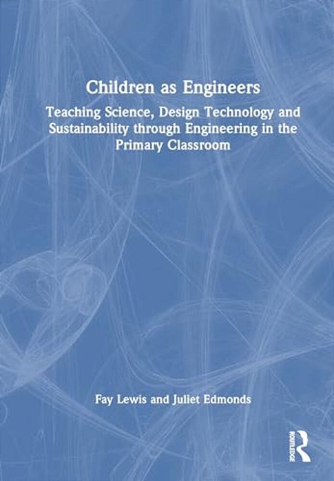 Children As Engineers: Teaching Science, Design Technology And Sustainability Through Engineering In The Primary Classroom-..