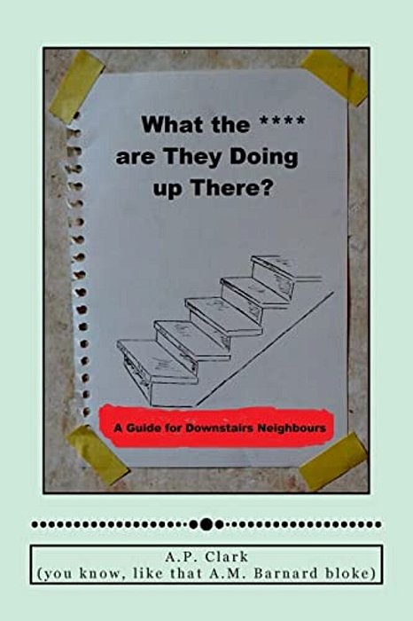 "What The *** Are They Doing Up There?": A Guide For Downstairs Neighbours-..