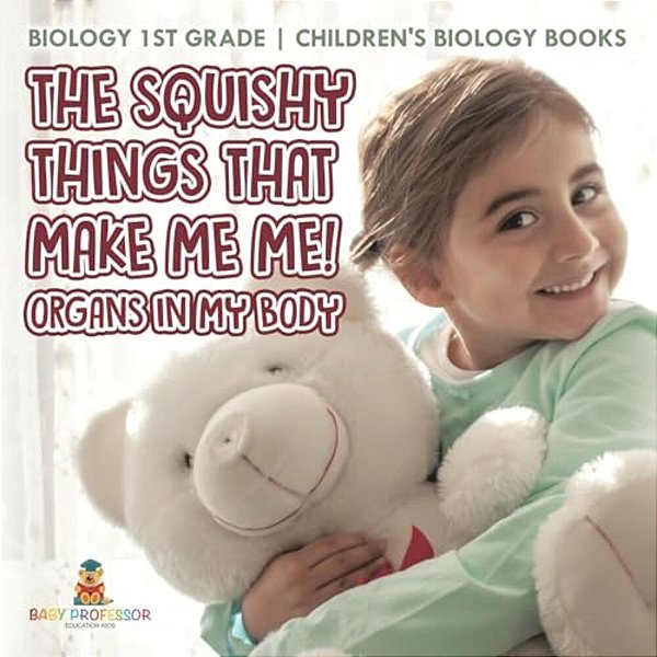 The Squishy Things That Make Me Me! Organs In My Body - Biology 1ST Grade Children's Biology Books-..