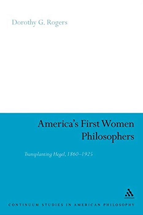 America's First Women Philosophers: Transplanting Hegel, 1860-1925-..