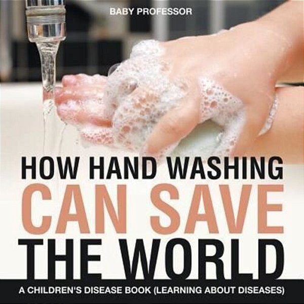 How Hand Washing Can Save The World A Children's Disease Book (Learning About Diseases)-..