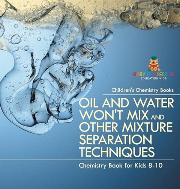 Oil And Water Won't MIX And Other Mixture Separation Techniques - Chemistry Book For Kids 8-10 Children's Chemistry Books-..