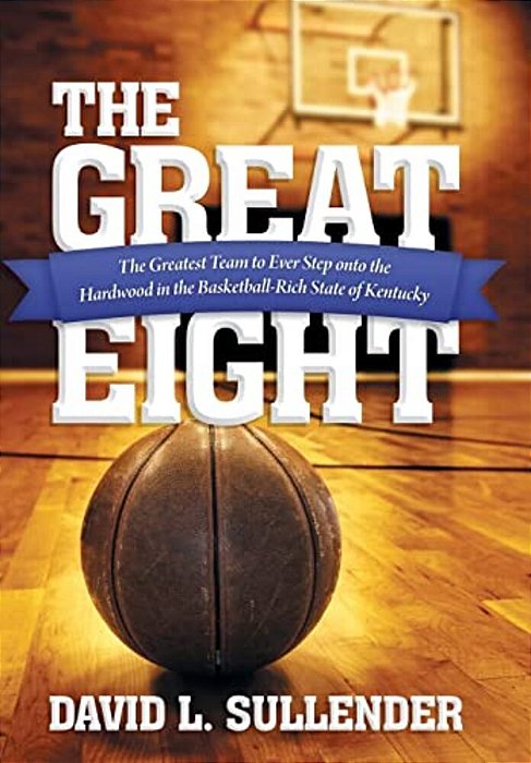 The Great Eight: The Greatest Team To Ever Step Onto The Hardwood In The Basketball-Rich State Of Kentucky-..