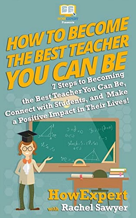 How To Become The Best Teacher You Can Be: 7 Steps To Becoming The Best Teacher You Can Be, Connect With Students, And Make A Positive Impact In Their-..