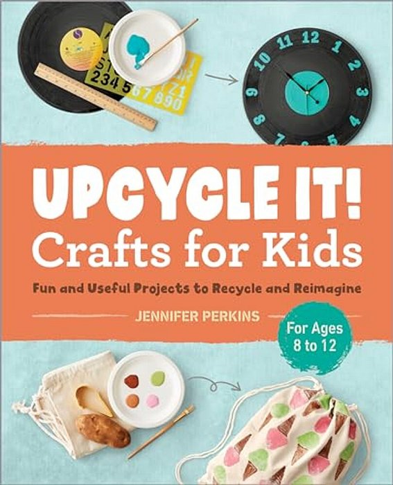 Upcycle It Crafts For Kids Ages 8-12: Fun And Useful Projects To Recycle And Reimagine-..