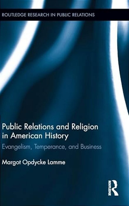 Public Relations And Religion In American History: Evangelism, Temperance, And Business-..
