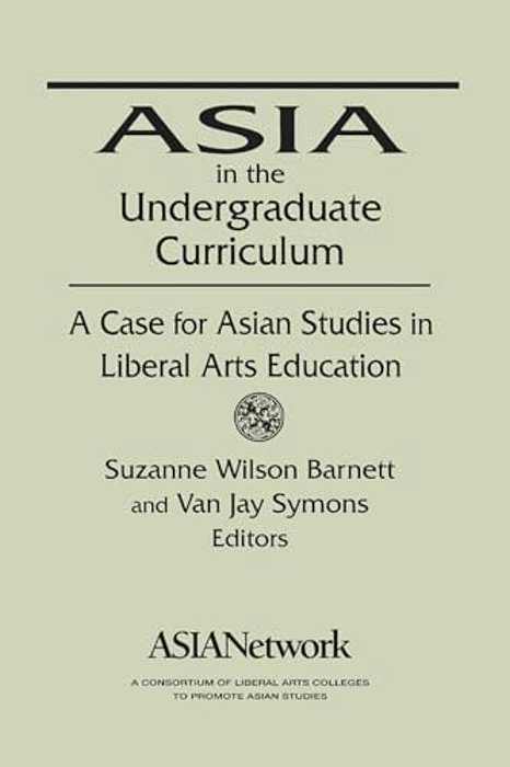Asia In The Undergraduate Curriculum: A Case For Asian Studies In Liberal Arts Education: A Case For Asian Studies In Liberal Arts Education-..
