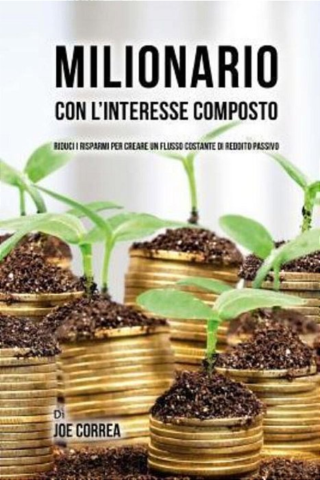 Milionario Con L'Interesse Composto: Riduci I Risparmi Per Creare Un Flusso Costante Di Reddito Passivo-..
