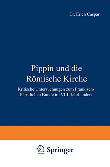 Pippin Und Die Römische Kirche: Kritische Untersuchungen Zum Fränkisch-Päpstlichen Bunde Im VIII. Jahrhundert-..