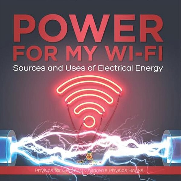 Power For My Wi-Fi: Sources And Uses Of Electrical Energy Physics For Grade 2 Children's Physics Books-..