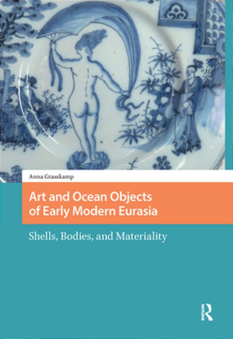 Art And Ocean Objects Of Early Modern Eurasia: Shells, Bodies, And Materiality-..