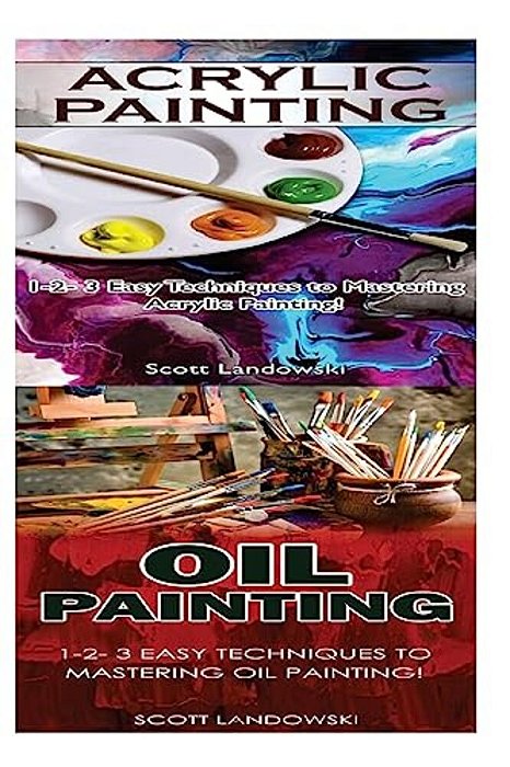Acrylic Painting & Oil Painting: 1-2-3 Easy Techniques To Mastering Acrylic Painting! & 1-2-3 Easy Techniques To Mastering Oil Painting!-..