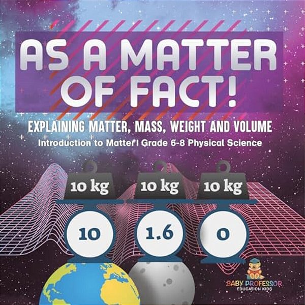 As A Matter Of Fact! Explaining Matter, Mass, Weight And Volume Introduction To Matter Grade 6-8 Physical Science-..