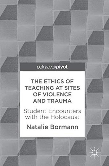 The Ethics Of Teaching At Sites Of Violence And Trauma: Student Encounters With The Holocaust-..