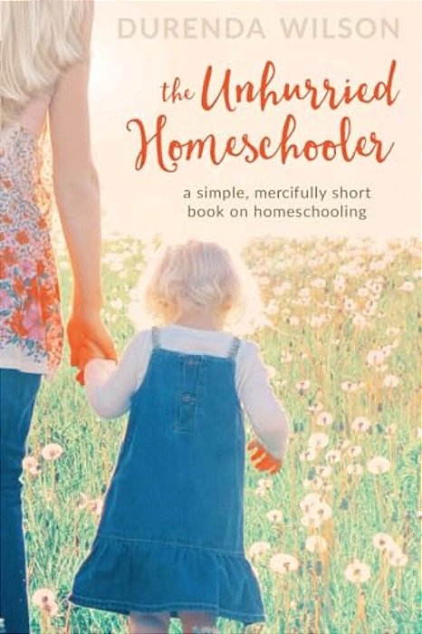 The Unhurried Homeschooler: A Simple, Mercifully Short Book On Homeschooling-..