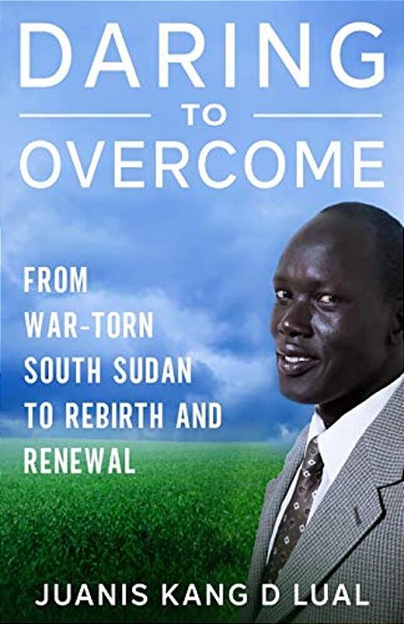Daring To Overcome: From War-Torn South Sudan Africa To Rebirth And Renewal-..