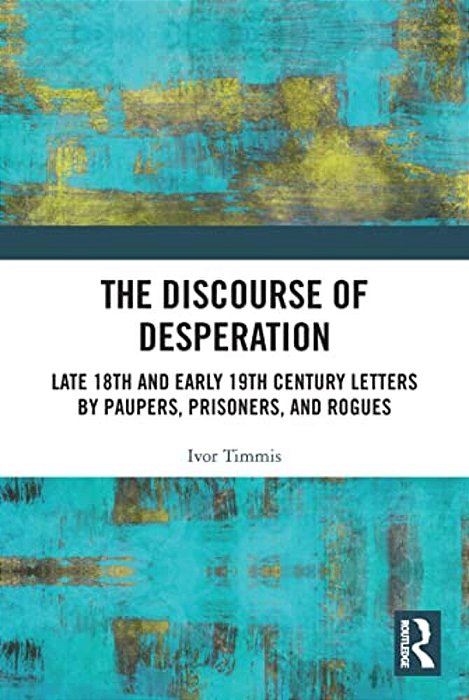 The Discourse Of Desperation: Late 18Th And Early 19Th Century Letters By Paupers, Prisoners, And Rogues-..