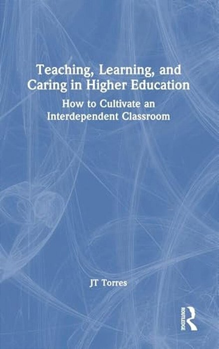 Teaching, Learning, And Caring In Higher Education: How To Cultivate An Interdependent Classroom-..