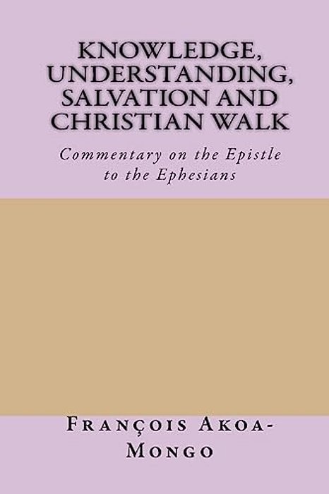 Knowledge, Understanding, Salvation And Christian Walk: Commentary Of The Epistle To The Ephesians-..