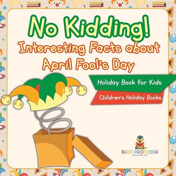 No Kidding! Interesting Facts About April Fool's Day - Holiday Book For Kids Children's Holiday Books-..